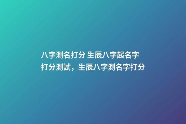 八字測名打分 生辰八字起名字打分測試，生辰八字測名字打分-第1張-觀點-玄機派